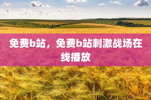 免费b站，免费b站刺激战场在线播放