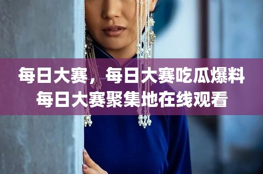 每日大赛，每日大赛吃瓜爆料每日大赛聚集地在线观看