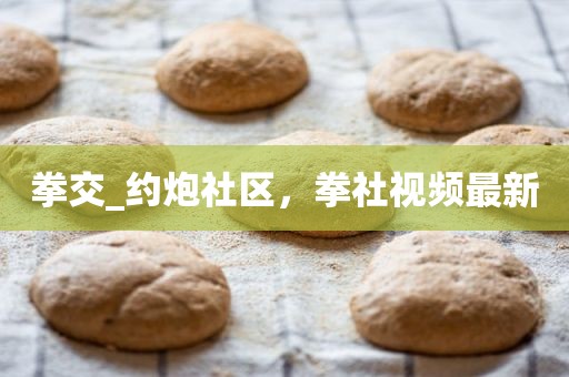 拳交_约炮社区，拳社视频最新