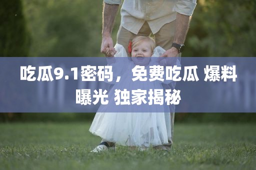 吃瓜9.1密码，免费吃瓜 爆料曝光 独家揭秘
