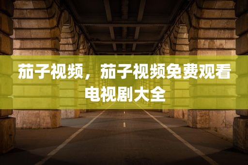 茄子视频，茄子视频免费观看电视剧大全