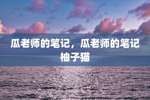 瓜老师的笔记，瓜老师的笔记柚子猫