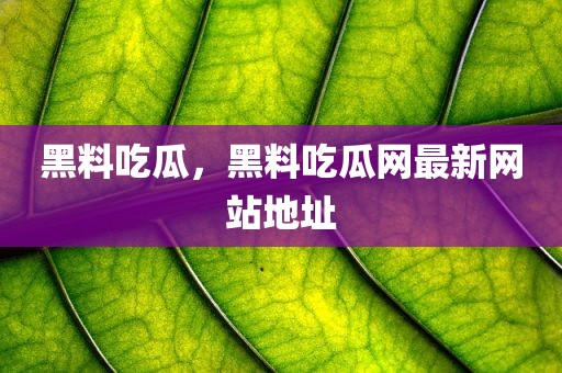 黑料吃瓜，黑料吃瓜网最新网站地址