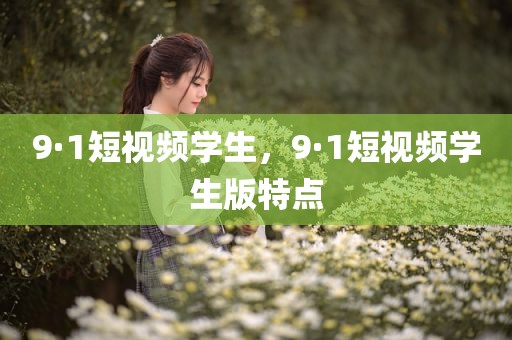 9·1短视频学生，9·1短视频学生版特点