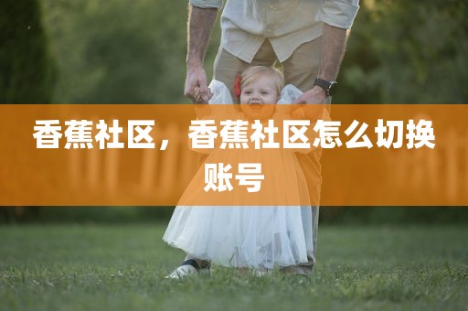 香蕉社区，香蕉社区怎么切换账号