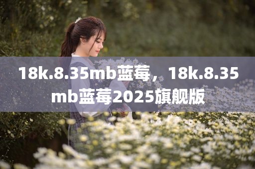 18k.8.35mb蓝莓，18k.8.35mb蓝莓2025旗舰版