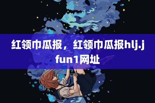 红领巾瓜报，红领巾瓜报hlj.jfun1网址