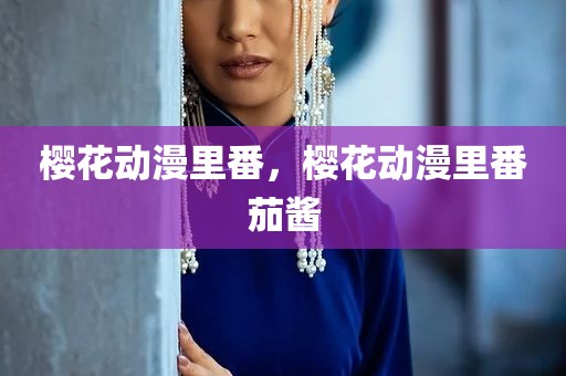 樱花动漫里番，樱花动漫里番茄酱