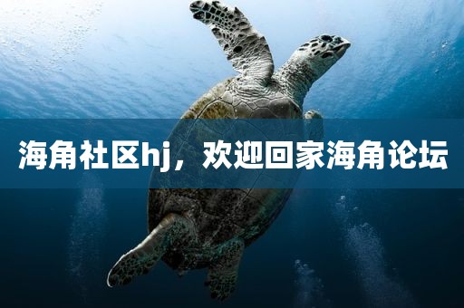 海角社区hj，欢迎回家海角论坛