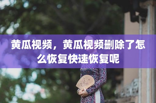 黄瓜视频，黄瓜视频删除了怎么恢复快速恢复呢
