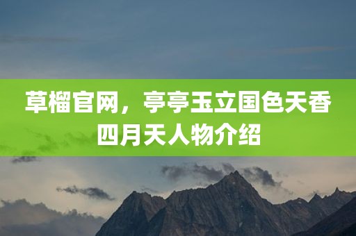 草榴官网，亭亭玉立国色天香四月天人物介绍