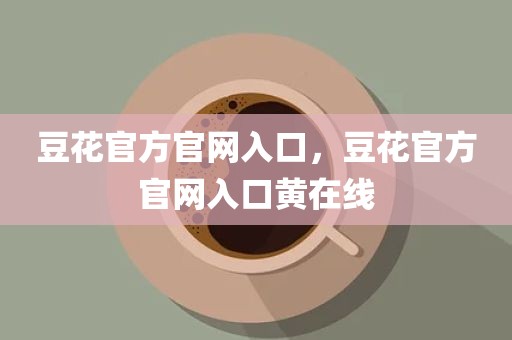 豆花官方官网入口，豆花官方官网入口黄在线