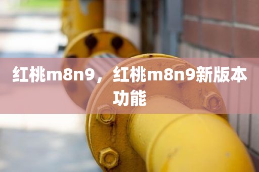 红桃m8n9，红桃m8n9新版本功能