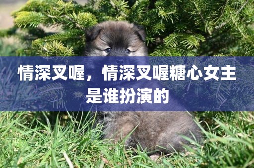 情深叉喔，情深叉喔糖心女主是谁扮演的