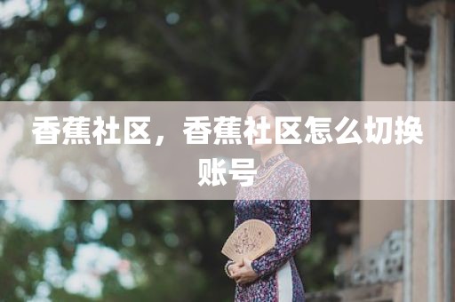 香蕉社区，香蕉社区怎么切换账号