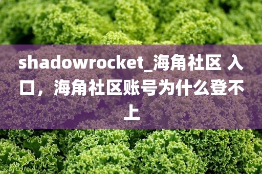 shadowrocket_海角社区 入口，海角社区账号为什么登不上