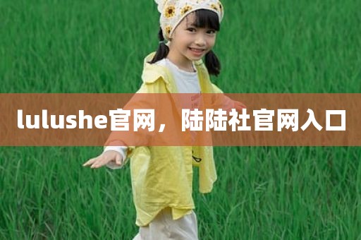 lulushe官网，陆陆社官网入口