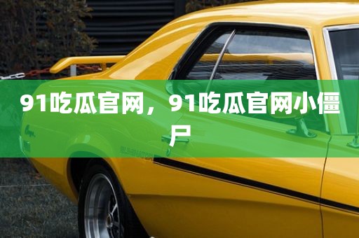 91吃瓜官网，91吃瓜官网小僵尸