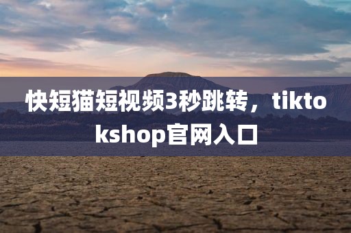 快短猫短视频3秒跳转，tiktokshop官网入口