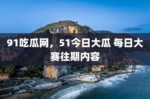 91吃瓜网，51今日大瓜 每日大赛往期内容