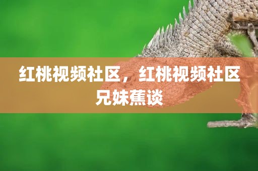 红桃视频社区，红桃视频社区兄妹蕉谈