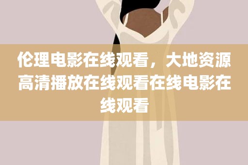 伦理电影在线观看，大地资源高清播放在线观看在线电影在线观看