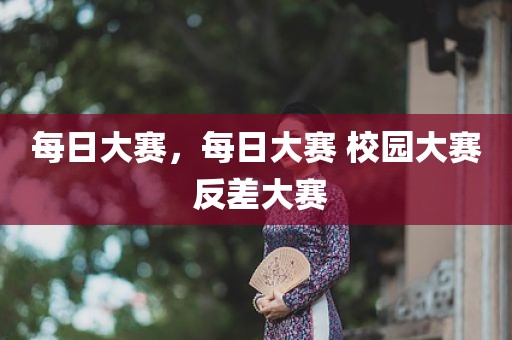 每日大赛，每日大赛 校园大赛 反差大赛