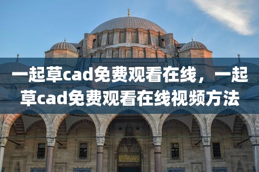一起草cad免费观看在线，一起草cad免费观看在线视频方法