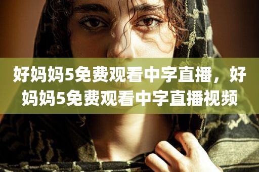 好妈妈5免费观看中字直播，好妈妈5免费观看中字直播视频