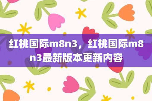 红桃国际m8n3，红桃国际m8n3最新版本更新内容