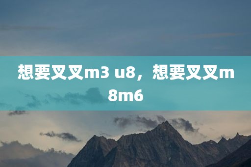 想要叉叉m3 u8，想要叉叉m8m6