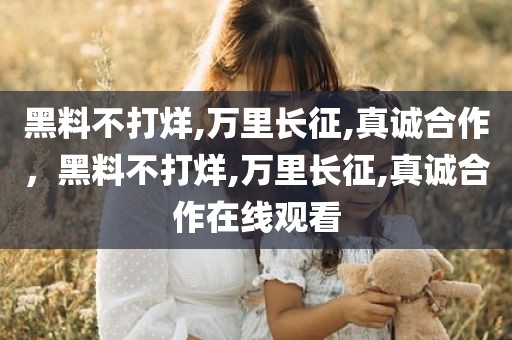 黑料不打烊,万里长征,真诚合作，黑料不打烊,万里长征,真诚合作在线观看