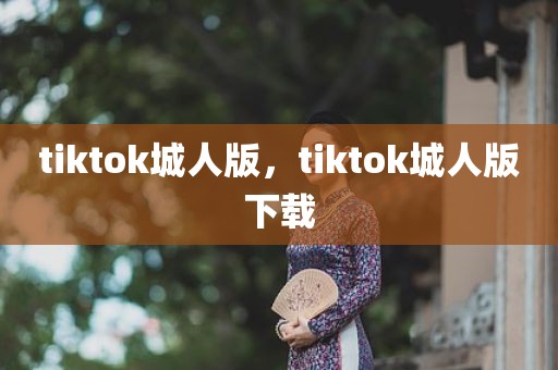 tiktok城人版，tiktok城人版下载