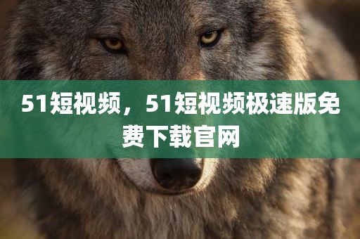 51短视频，51短视频极速版免费下载官网