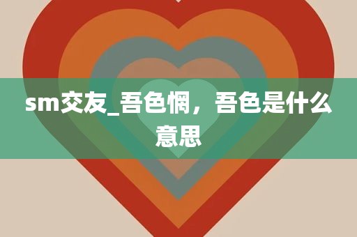 sm交友_吾色惘，吾色是什么意思