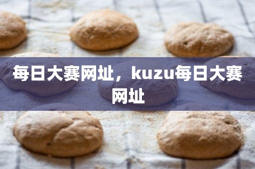 每日大赛网址，kuzu每日大赛网址