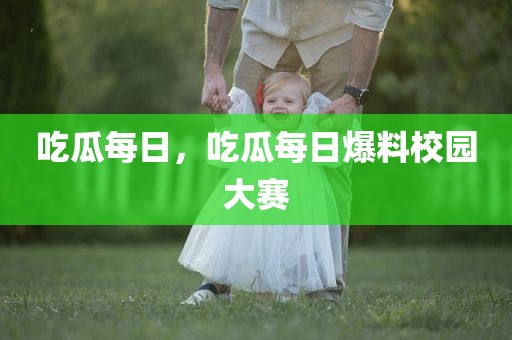 吃瓜每日，吃瓜每日爆料校园大赛