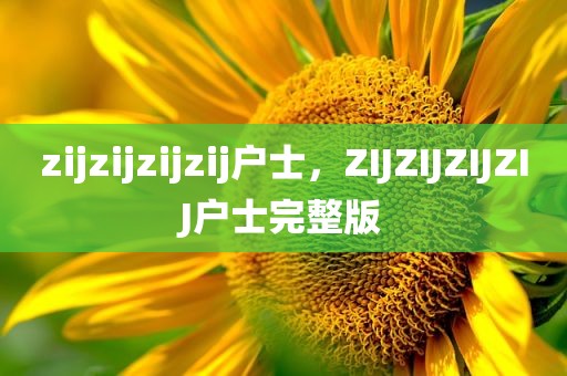 zijzijzijzij户士，ZIJZIJZIJZIJ户士完整版