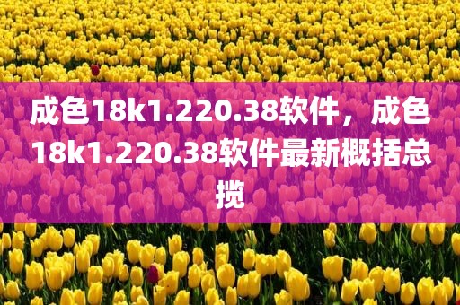 成色18k1.220.38软件，成色18k1.220.38软件最新概括总揽