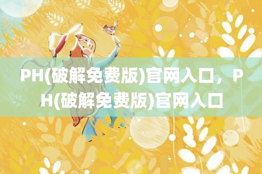 PH(破解免费版)官网入口，PH(破解免费版)官网入口
