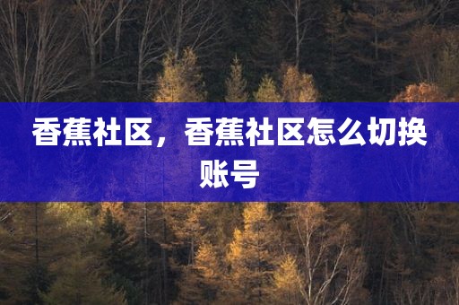 香蕉社区，香蕉社区怎么切换账号