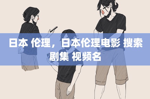 日本 伦理，日本伦理电影 搜索剧集 视频名