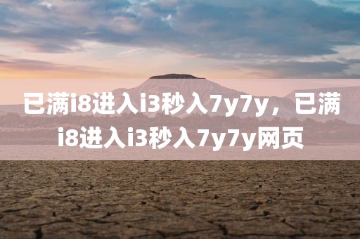 已满i8进入i3秒入7y7y，已满i8进入i3秒入7y7y网页