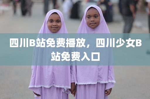 四川B站免费播放，四川少女B站免费入口