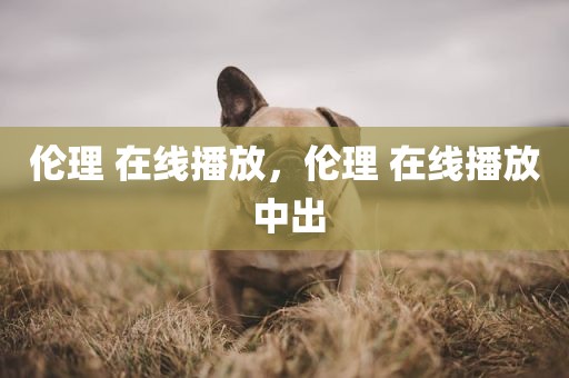 伦理 在线播放，伦理 在线播放 中出