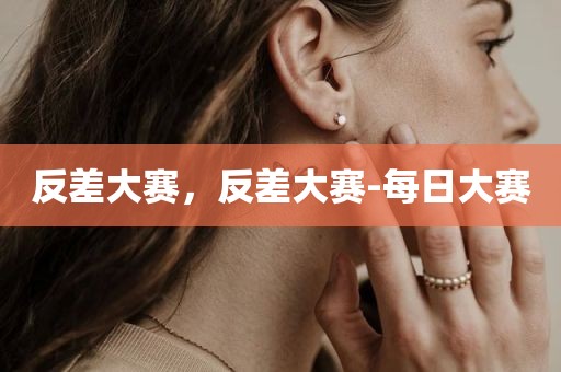反差大赛，反差大赛-每日大赛