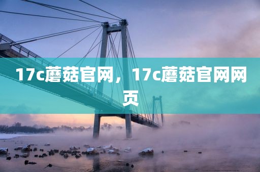 17c蘑菇官网，17c蘑菇官网网页