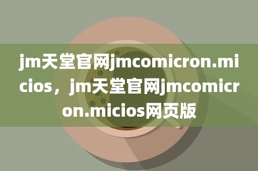 jm天堂官网jmcomicron.micios，jm天堂官网jmcomicron.micios网页版