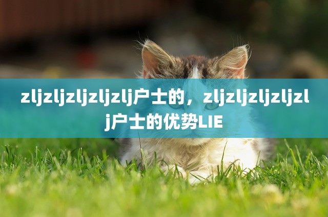 zljzljzljzljzlj户士的，zljzljzljzljzlj户士的优势LIE