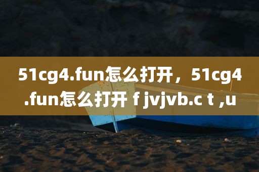 51cg4.fun怎么打开，51cg4.fun怎么打开 f jvjvb.c t ,u